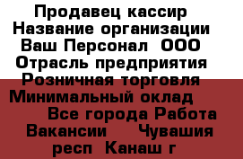 Продавец-кассир › Название организации ­ Ваш Персонал, ООО › Отрасль предприятия ­ Розничная торговля › Минимальный оклад ­ 17 000 - Все города Работа » Вакансии   . Чувашия респ.,Канаш г.